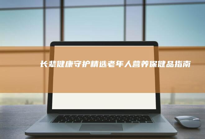 长辈健康守护：精选老年人营养保健品指南