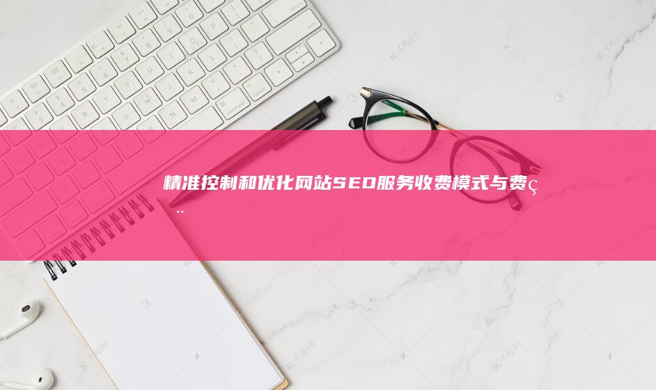 精准控制和优化：网站SEO服务收费模式与费用方案